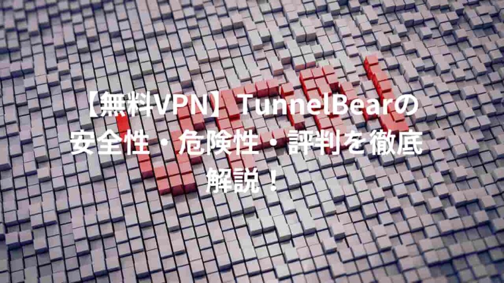 【無料VPN】TunnelBearの安全性・危険性・評判を徹底解説！
